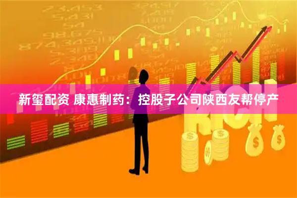 新玺配资 康惠制药：控股子公司陕西友帮停产
