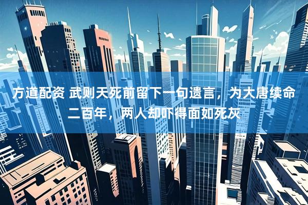 方道配资 武则天死前留下一句遗言，为大唐续命二百年，两人却吓得面如死灰