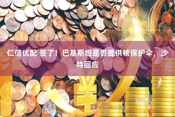 仁信优配 签了！巴基斯坦是否提供核保护伞，沙特回应