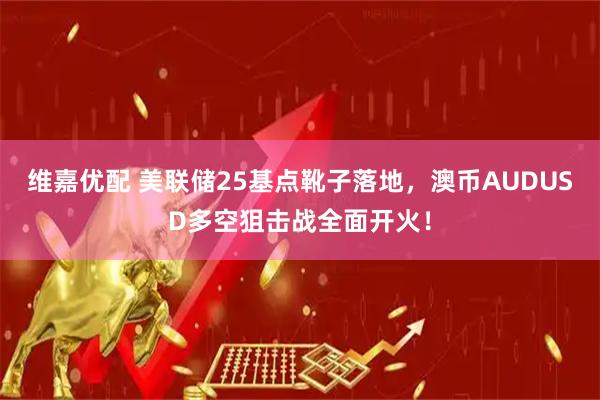 维嘉优配 美联储25基点靴子落地，澳币AUDUSD多空狙击战全面开火！