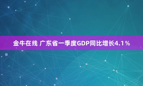 金牛在线 广东省一季度GDP同比增长4.1％