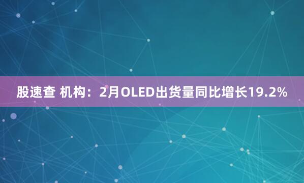 股速查 机构：2月OLED出货量同比增长19.2%