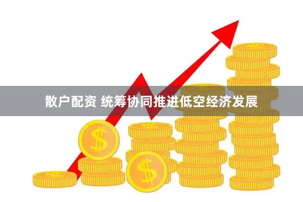 散户配资 统筹协同推进低空经济发展