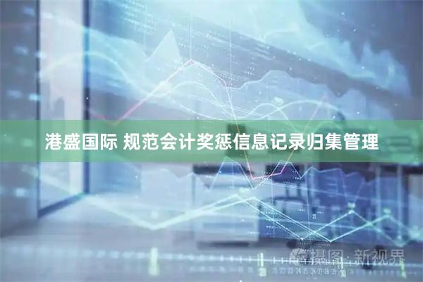 港盛国际 规范会计奖惩信息记录归集管理