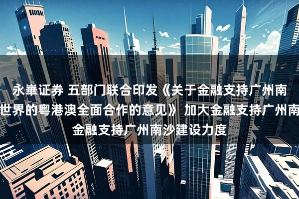永崋证券 五部门联合印发《关于金融支持广州南沙深化面向世界的粤港澳全面合作的意见》 加大金融支持广州南沙建设力度