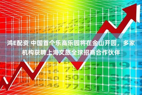 鸿E配资 中国首个乐高乐园将在金山开园，多家机构获聘上海文旅全球招商合作伙伴