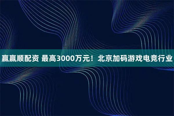 赢赢顺配资 最高3000万元！北京加码游戏电竞行业