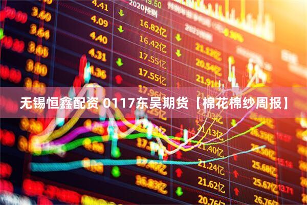 无锡恒鑫配资 0117东吴期货【棉花棉纱周报】