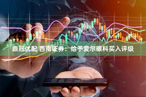 鼎冠优配 西南证券：给予爱尔眼科买入评级