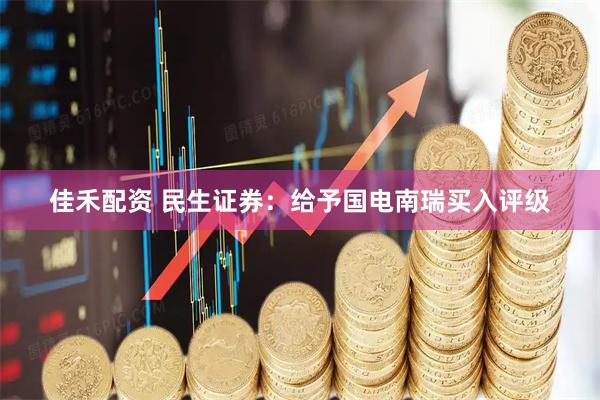 佳禾配资 民生证券：给予国电南瑞买入评级