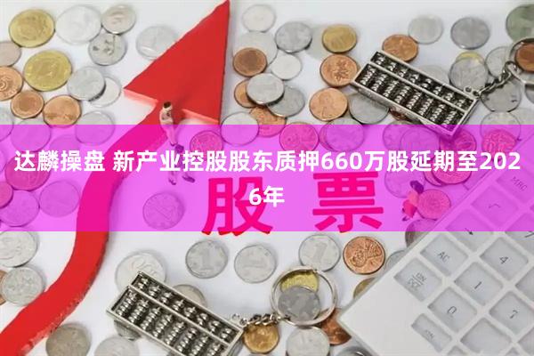 达麟操盘 新产业控股股东质押660万股延期至2026年
