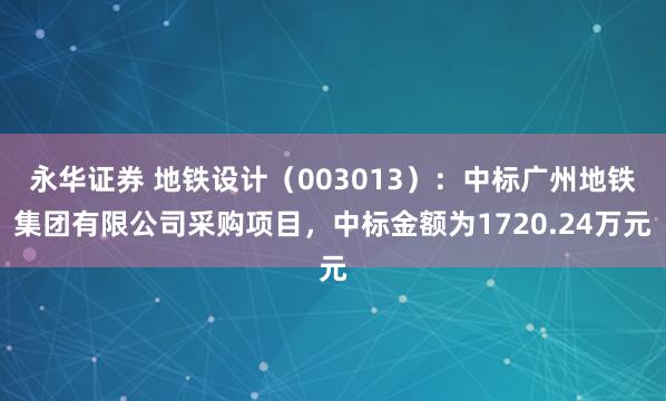 永华证券 地铁设计（003013）：中标广州地铁集团有限公司采购项目，中标金额为1720.24万元