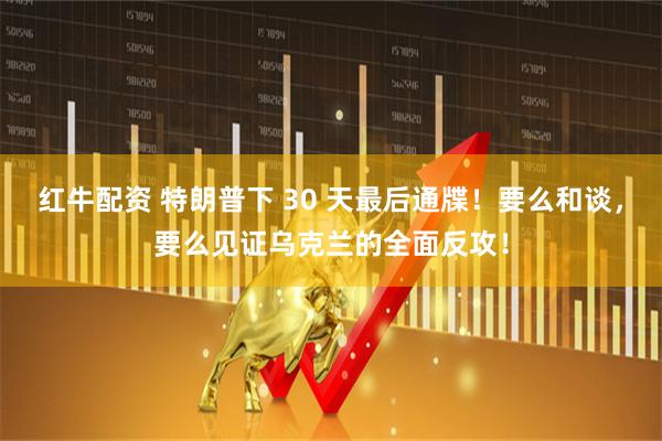 红牛配资 特朗普下 30 天最后通牒！要么和谈，要么见证乌克兰的全面反攻！