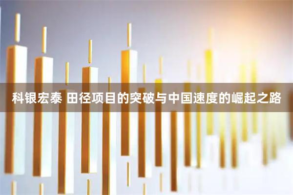 科银宏泰 田径项目的突破与中国速度的崛起之路