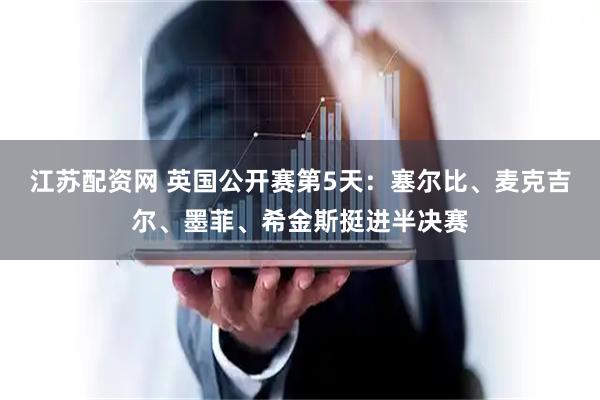 江苏配资网 英国公开赛第5天：塞尔比、麦克吉尔、墨菲、希金斯挺进半决赛
