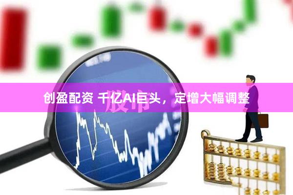 创盈配资 千亿AI巨头，定增大幅调整