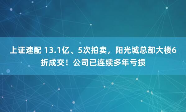 上证速配 13.1亿、5次拍卖，阳光城总部大楼6折成交！公司已连续多年亏损