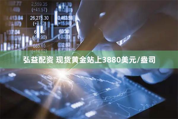 弘益配资 现货黄金站上3880美元/盎司