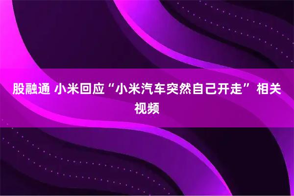 股融通 小米回应“小米汽车突然自己开走” 相关视频