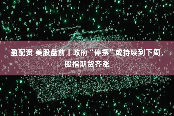 盈配资 美股盘前丨政府“停摆”或持续到下周，股指期货齐涨