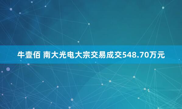 牛壹佰 南大光电大宗交易成交548.70万元