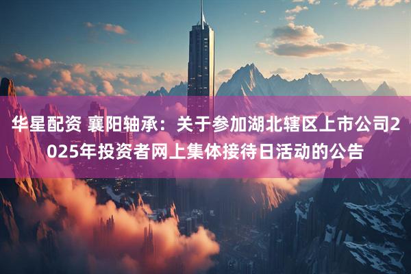 华星配资 襄阳轴承：关于参加湖北辖区上市公司2025年投资者网上集体接待日活动的公告