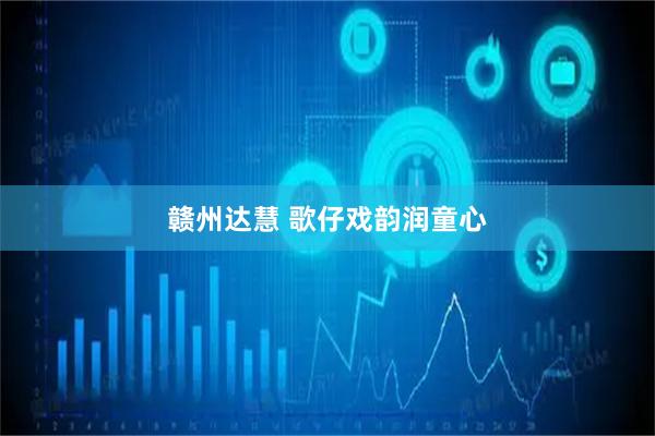 赣州达慧 歌仔戏韵润童心