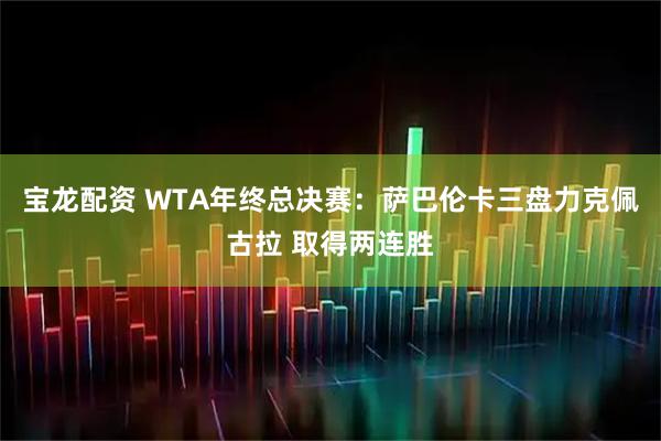 宝龙配资 WTA年终总决赛：萨巴伦卡三盘力克佩古拉 取得两连胜