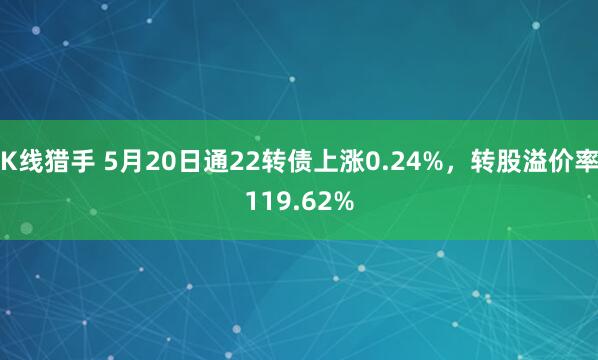 K线猎手 5月20日通22转债上涨0.24%，转股溢价率119.62%
