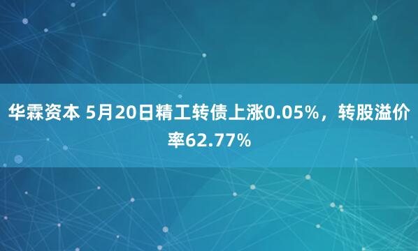 华霖资本 5月20日精工转债上涨0.05%，转股溢价率62.77%