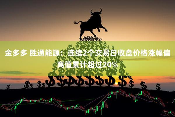 金多多 胜通能源：连续2个交易日收盘价格涨幅偏离值累计超过20%