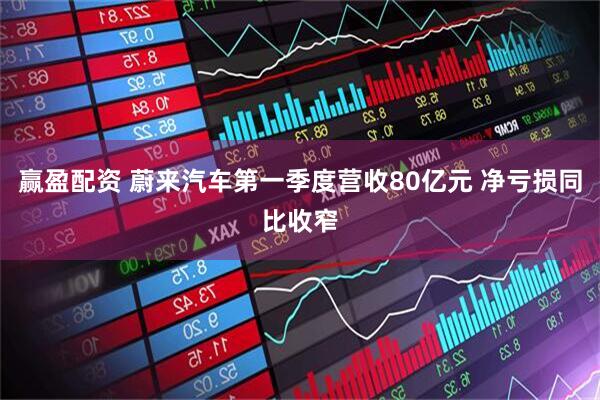 赢盈配资 蔚来汽车第一季度营收80亿元 净亏损同比收窄