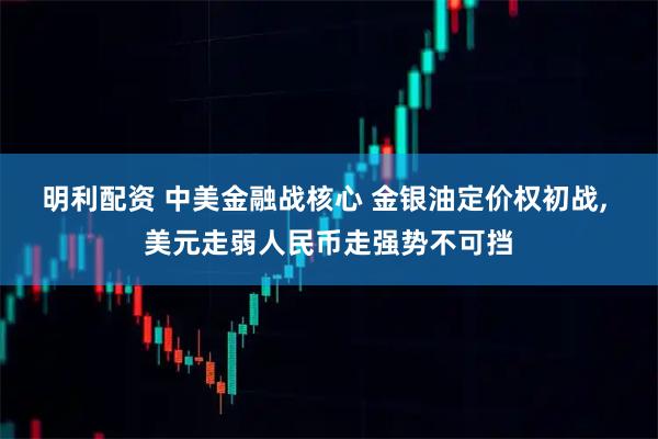 明利配资 中美金融战核心 金银油定价权初战, 美元走弱人民币走强势不可挡