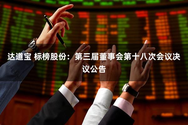 达道宝 标榜股份：第三届董事会第十八次会议决议公告