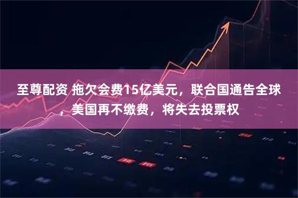 至尊配资 拖欠会费15亿美元，联合国通告全球，美国再不缴费，将失去投票权