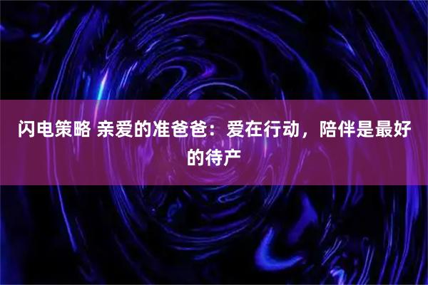 闪电策略 亲爱的准爸爸：爱在行动，陪伴是最好的待产