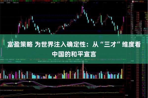 富盈策略 为世界注入确定性：从“三才”维度看中国的和平宣言