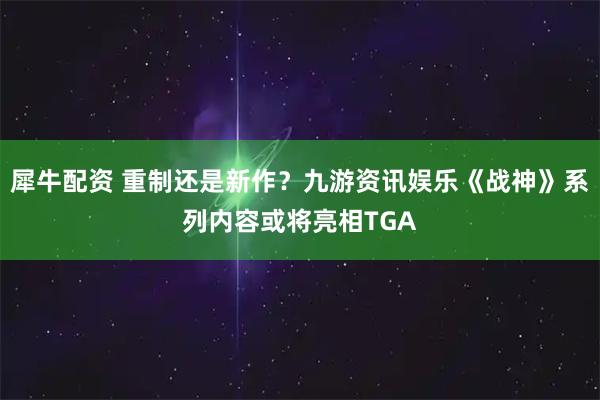 犀牛配资 重制还是新作？九游资讯娱乐《战神》系列内容或将亮相TGA