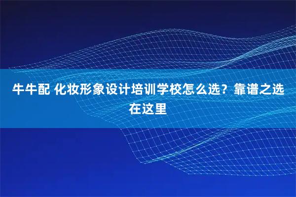 牛牛配 化妆形象设计培训学校怎么选？靠谱之选在这里