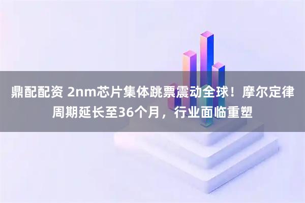 鼎配配资 2nm芯片集体跳票震动全球!摩尔定律周期延长至36个月,行业面临重塑