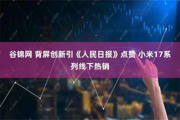 谷锦网 背屏创新引《人民日报》点赞 小米17系列线下热销