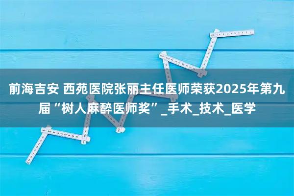 前海吉安 西苑医院张丽主任医师荣获2025年第九届“树人麻醉医师奖”_手术_技术_医学