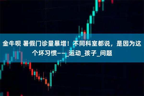 金牛呗 暑假门诊量暴增！不同科室都说，是因为这个坏习惯——_运动_孩子_问题