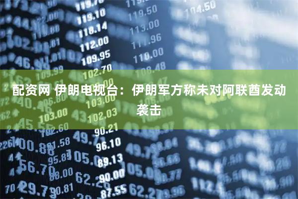 配资网 伊朗电视台：伊朗军方称未对阿联酋发动袭击