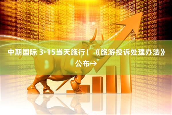 中期国际 3·15当天施行！《旅游投诉处理办法》公布→