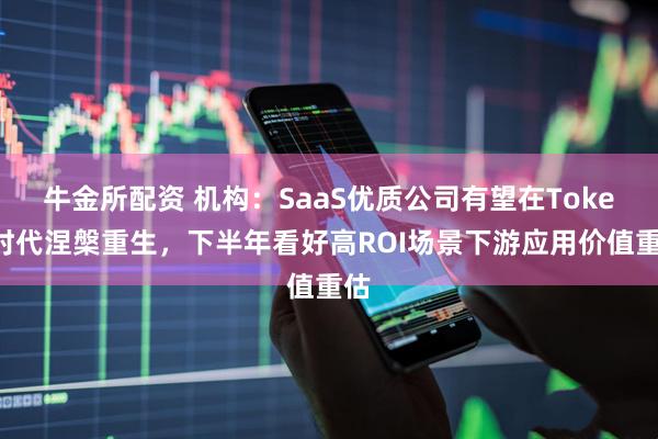 牛金所配资 机构：SaaS优质公司有望在Token时代涅槃重生，下半年看好高ROI场景下游应用价值重估